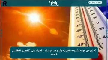 تحذير من موجة شديدة الحرارة وغبار صباح الغد.. تعرف على تفاصيل الطقس كاملة